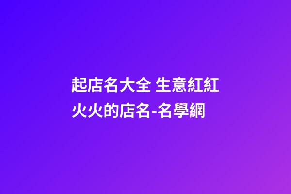 起店名大全 生意紅紅火火的店名-名學網-第1張-店鋪起名-玄機派
